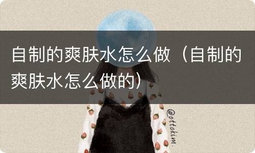 自制的爽肤水怎么做（自制的爽肤水怎么做的）