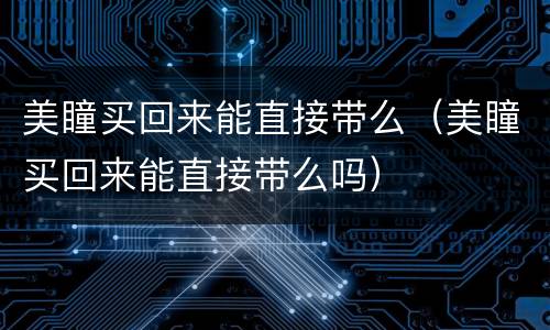 美瞳买回来能直接带么（美瞳买回来能直接带么吗）