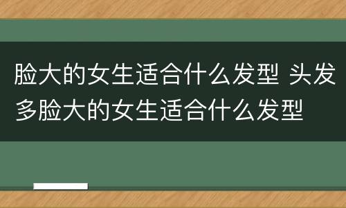 脸大的女生适合什么发型 头发多脸大的女生适合什么发型