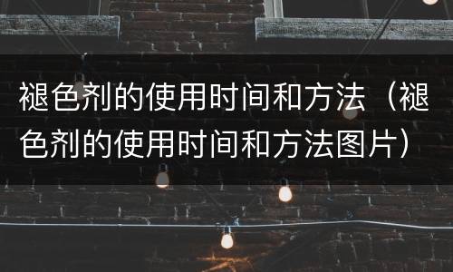 褪色剂的使用时间和方法（褪色剂的使用时间和方法图片）