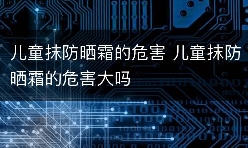 儿童抹防晒霜的危害 儿童抹防晒霜的危害大吗