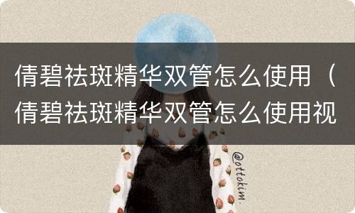 倩碧祛斑精华双管怎么使用（倩碧祛斑精华双管怎么使用视频）