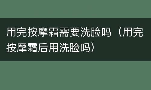 用完按摩霜需要洗脸吗（用完按摩霜后用洗脸吗）