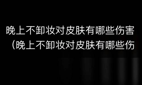 晚上不卸妆对皮肤有哪些伤害（晚上不卸妆对皮肤有哪些伤害图片）