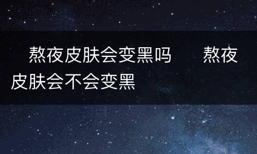 ​熬夜皮肤会变黑吗  ​熬夜皮肤会不会变黑