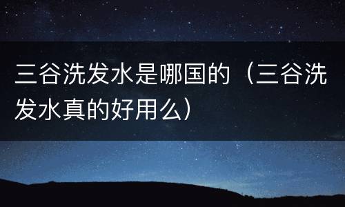 三谷洗发水是哪国的（三谷洗发水真的好用么）