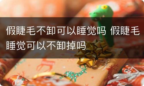 假睫毛不卸可以睡觉吗 假睫毛睡觉可以不卸掉吗