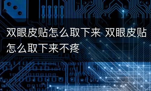 双眼皮贴怎么取下来 双眼皮贴怎么取下来不疼