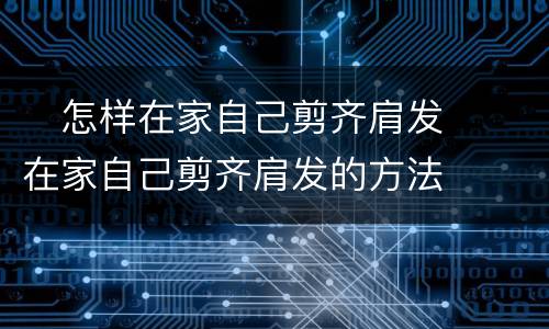 ​怎样在家自己剪齐肩发  ​在家自己剪齐肩发的方法