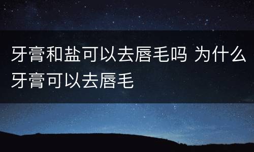 牙膏和盐可以去唇毛吗 为什么牙膏可以去唇毛