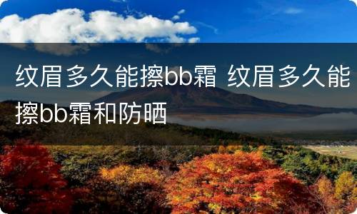 纹眉多久能擦bb霜 纹眉多久能擦bb霜和防晒