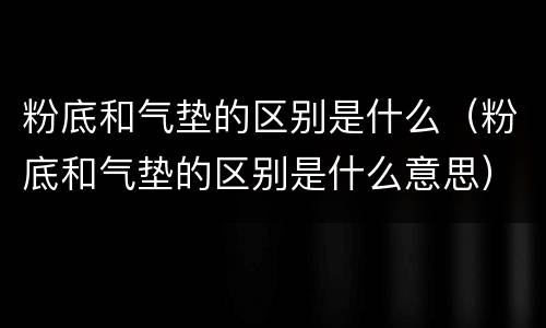 粉底和气垫的区别是什么（粉底和气垫的区别是什么意思）