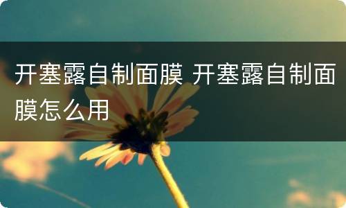 开塞露自制面膜 开塞露自制面膜怎么用