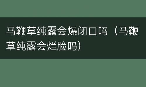 马鞭草纯露会爆闭口吗（马鞭草纯露会烂脸吗）