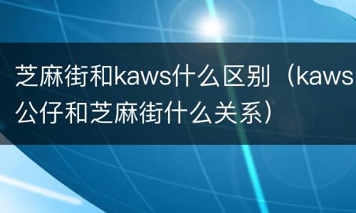 芝麻街和kaws什么区别（kaws公仔和芝麻街什么关系）