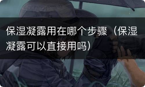 保湿凝露用在哪个步骤（保湿凝露可以直接用吗）