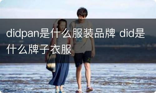 didpan是什么服装品牌 did是什么牌子衣服