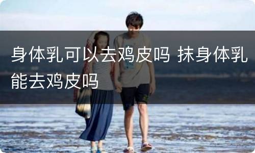 身体乳可以去鸡皮吗 抹身体乳能去鸡皮吗