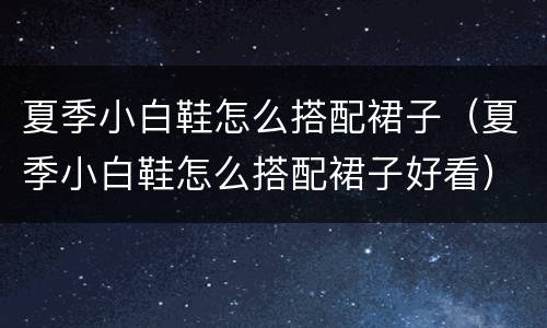 夏季小白鞋怎么搭配裙子（夏季小白鞋怎么搭配裙子好看）