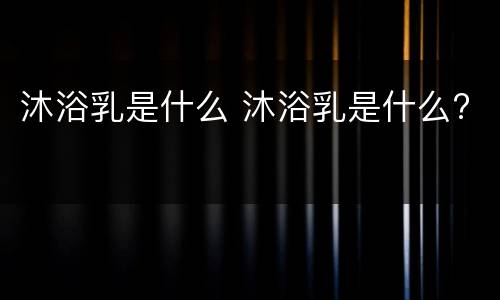 沐浴乳是什么 沐浴乳是什么?