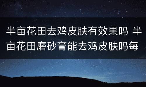 半亩花田去鸡皮肤有效果吗 半亩花田磨砂膏能去鸡皮肤吗每天都可以用吗