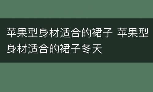 苹果型身材适合的裙子 苹果型身材适合的裙子冬天