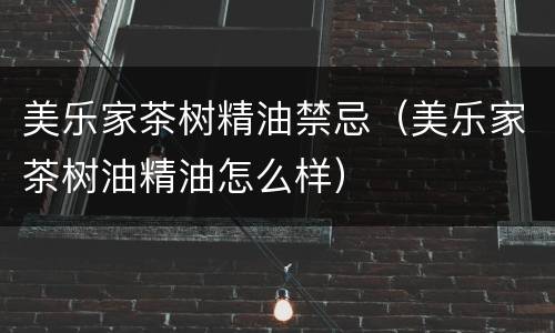 美乐家茶树精油禁忌（美乐家茶树油精油怎么样）