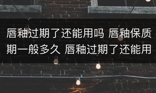 唇釉过期了还能用吗 唇釉保质期一般多久 唇釉过期了还能用吗