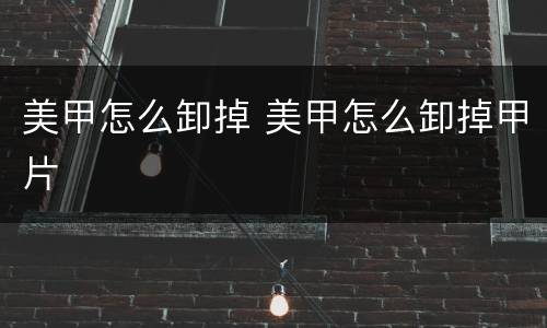 美甲怎么卸掉 美甲怎么卸掉甲片