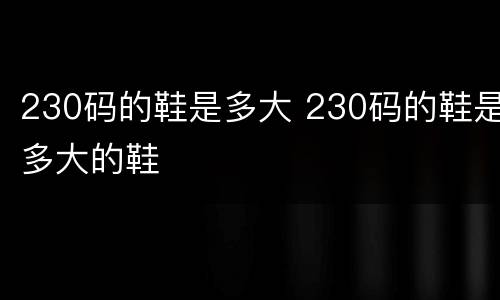 230码的鞋是多大 230码的鞋是多大的鞋