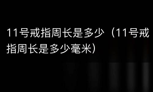 11号戒指周长是多少（11号戒指周长是多少毫米）