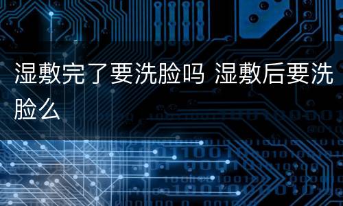 湿敷完了要洗脸吗 湿敷后要洗脸么
