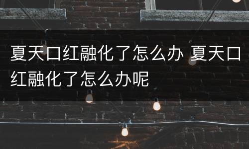 夏天口红融化了怎么办 夏天口红融化了怎么办呢