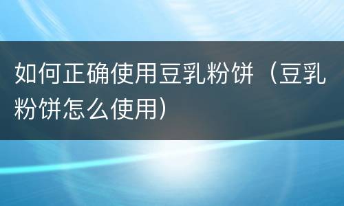 如何正确使用豆乳粉饼（豆乳粉饼怎么使用）