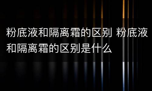 粉底液和隔离霜的区别 粉底液和隔离霜的区别是什么