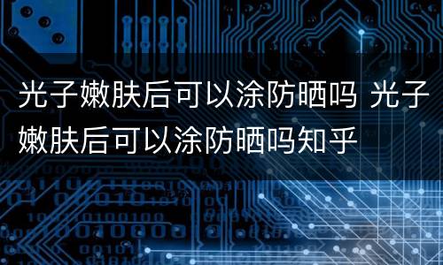 光子嫩肤后可以涂防晒吗 光子嫩肤后可以涂防晒吗知乎
