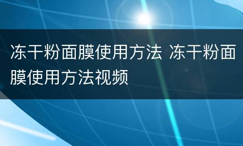 冻干粉面膜使用方法 冻干粉面膜使用方法视频