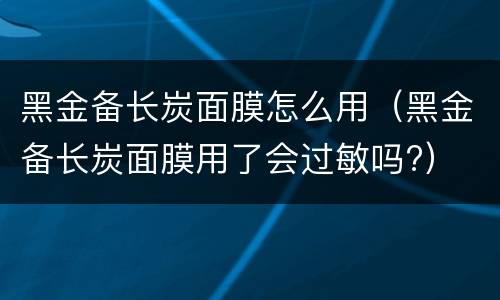 黑金备长炭面膜怎么用（黑金备长炭面膜用了会过敏吗?）