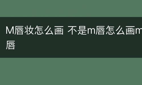 M唇妆怎么画 不是m唇怎么画m唇