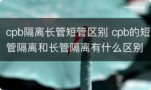 cpb隔离长管短管区别 cpb的短管隔离和长管隔离有什么区别