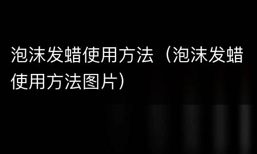 泡沫发蜡使用方法（泡沫发蜡使用方法图片）