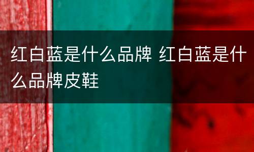 红白蓝是什么品牌 红白蓝是什么品牌皮鞋
