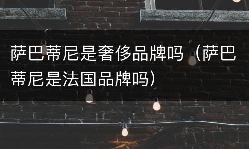 萨巴蒂尼是奢侈品牌吗（萨巴蒂尼是法国品牌吗）