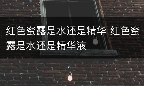 红色蜜露是水还是精华 红色蜜露是水还是精华液