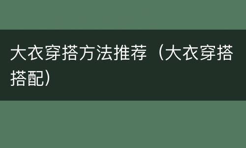 大衣穿搭方法推荐（大衣穿搭搭配）
