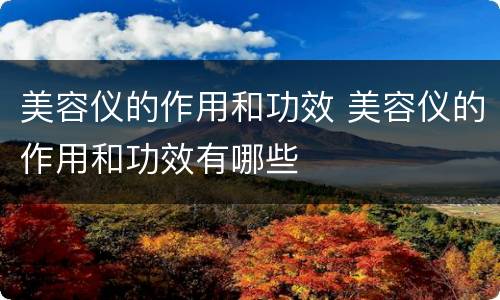 美容仪的作用和功效 美容仪的作用和功效有哪些