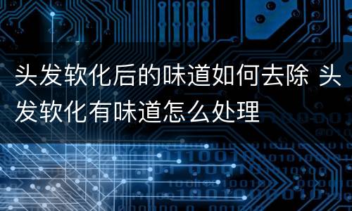 头发软化后的味道如何去除 头发软化有味道怎么处理