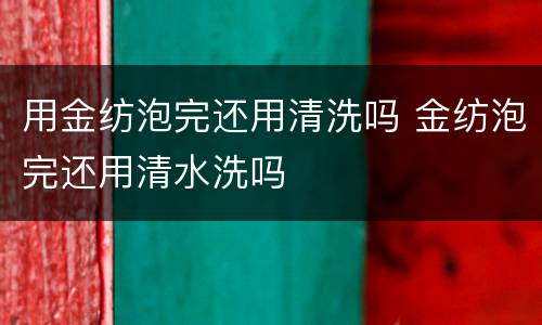用金纺泡完还用清洗吗 金纺泡完还用清水洗吗