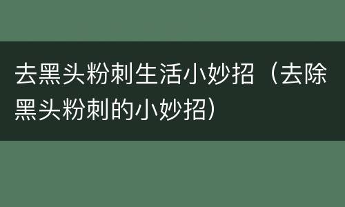 去黑头粉刺生活小妙招（去除黑头粉刺的小妙招）