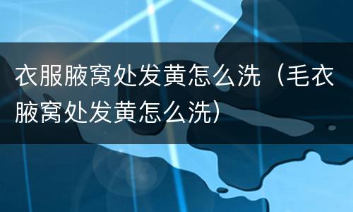 衣服腋窝处发黄怎么洗（毛衣腋窝处发黄怎么洗）
